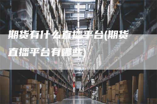 期货有什么直播平台(期货直播平台有哪些)