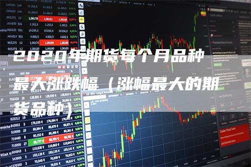 2020年期货每个月品种最大涨跌幅（涨幅最大的期货品种）