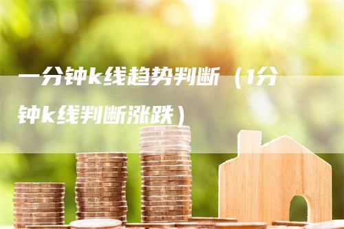 一分钟k线趋势判断(1分钟k线判断涨跌)-爱民财经