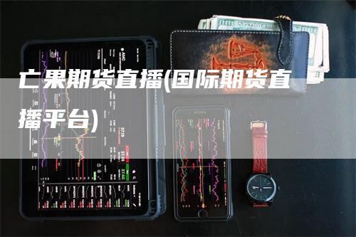 亡果期货直播(国际期货直播平台)