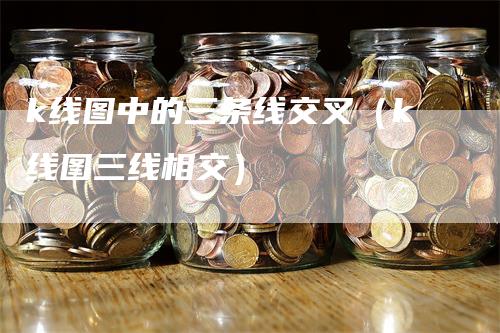 k线图中的三条线交叉（k线图三线相交）