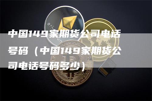 中国149家期货公司电话号码（中国149家期货公司电话号码多少）