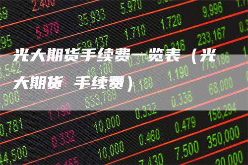 光大期货手续费一览表（光大期货 手续费）