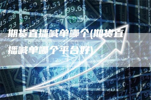 期货直播喊单哪个(期货直播喊单哪个平台好)