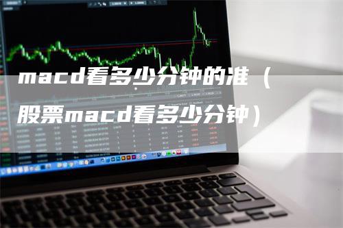 macd看多少分钟的准(股票macd看多少分钟)-爱民财经