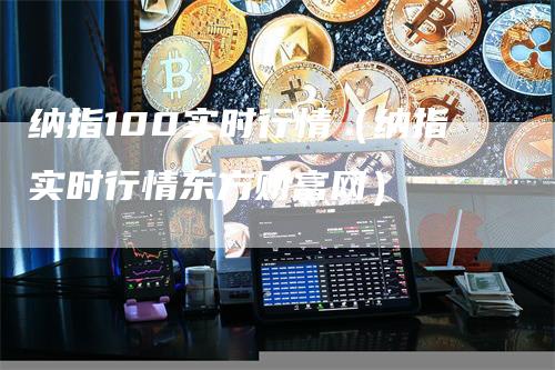 纳指100实时行情（纳指实时行情东方财富网）