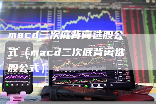 macd三次底背离选股公式（macd二次底背离选股公式）