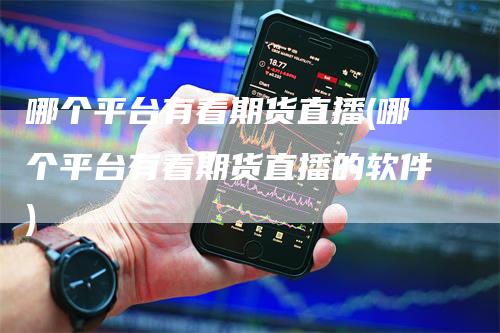 哪个平台有看期货直播(哪个平台有看期货直播的软件)