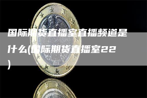 国际期货直播室直播频道是什么(国际期货直播室22)