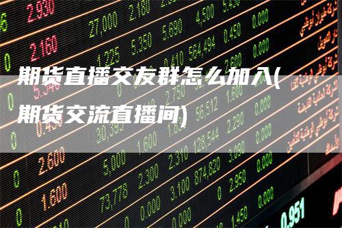 期货直播交友群怎么加入(期货交流直播间)
