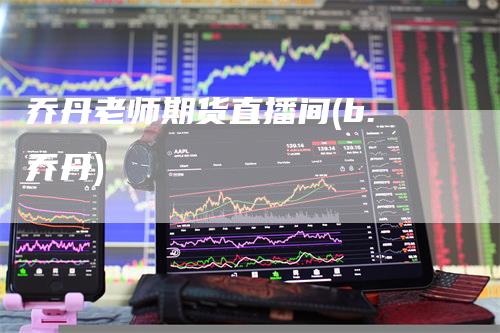 乔丹老师期货直播间(b.乔丹)