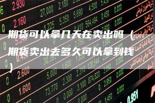 期货可以拿几天在卖出吗（期货卖出去多久可以拿到钱）