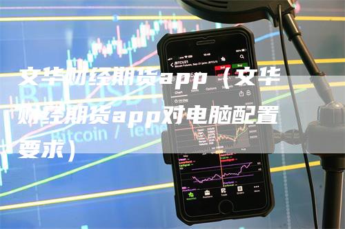 文华财经期货app(文华财经期货app对电脑配置要求)-爱民财经