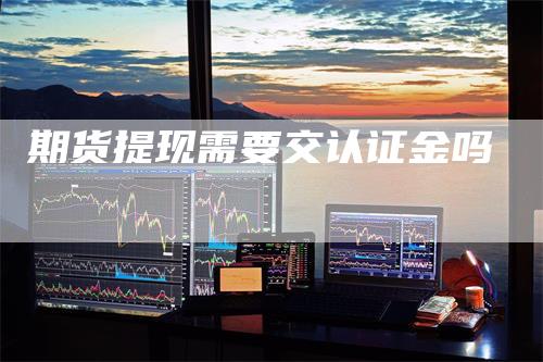 期货提现需要交认证金吗