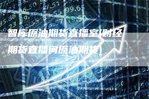 智库原油期货直播室(财经期货直播间原油期货)