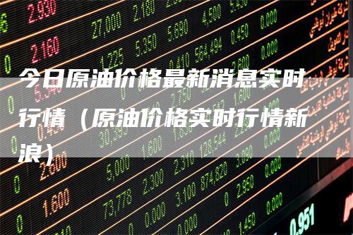 今日原油价格最新消息实时行情(原油价格实时行情新浪)-爱民财经