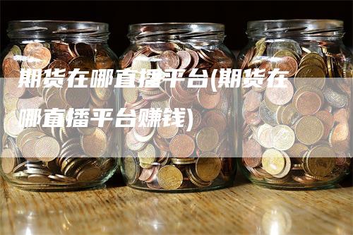 期货在哪直播平台(期货在哪直播平台赚钱)