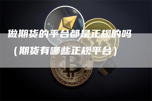 做期货的平台都是正规的吗（期货有哪些正规平台）