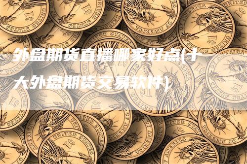 外盘期货直播哪家好点(十大外盘期货交易软件)