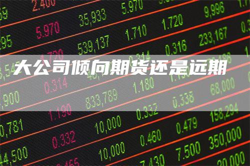 大公司倾向期货还是远期