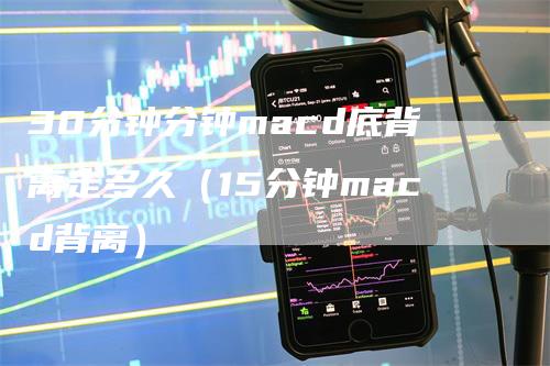 30分钟分钟macd底背离走多久（15分钟macd背离）