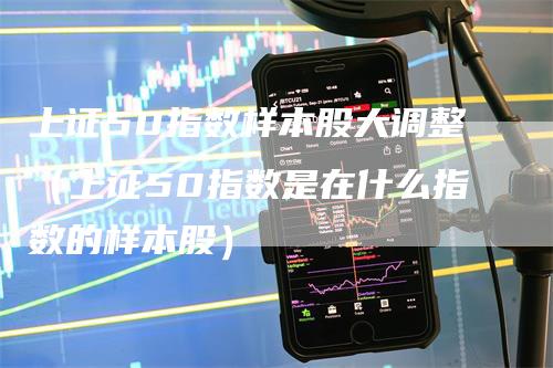 上证50指数样本股大调整（上证50指数是在什么指数的样本股）