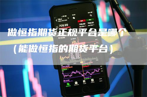 做恒指期货正规平台是哪个(能做恒指的期货平台)-爱民财经