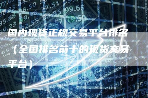 国内现货正规交易平台排名(全国排名前十的现货交易平台)-爱民财经