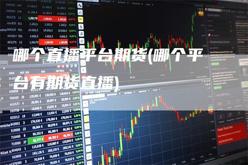 哪个直播平台期货(哪个平台有期货直播)