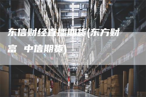 东信财经直播期货(东方财富 中信期货)