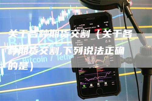 关于各种期货交割(关于各种期货交割,下列说法正确的是)-爱民财经