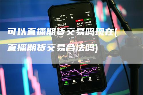 可以直播期货交易吗现在(直播期货交易合法吗)