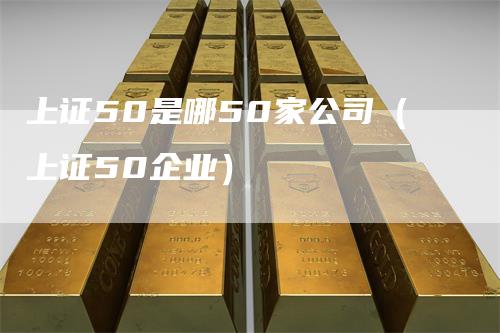上证50是哪50家公司(上证50企业)-爱民财经