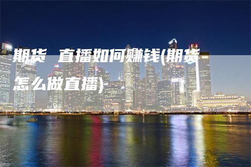 期货 直播如何赚钱(期货怎么做直播)