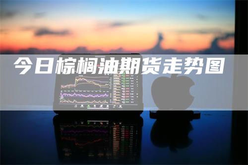 今日棕榈油期货走势图