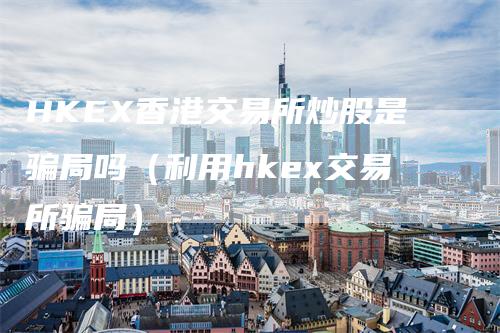 HKEX香港交易所炒股是骗局吗（利用hkex交易所骗局）