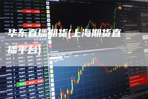 华东直播期货(上海期货直播平台)