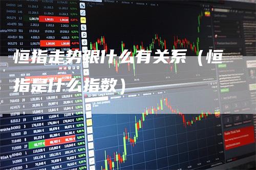 恒指走势跟什么有关系（恒指是什么指数）