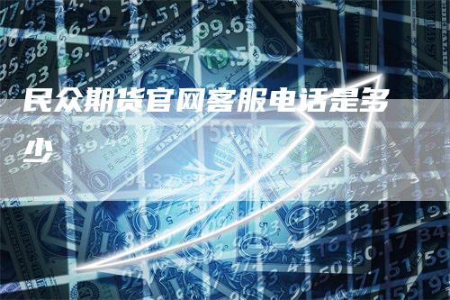 民众期货官网客服电话是多少-爱民财经