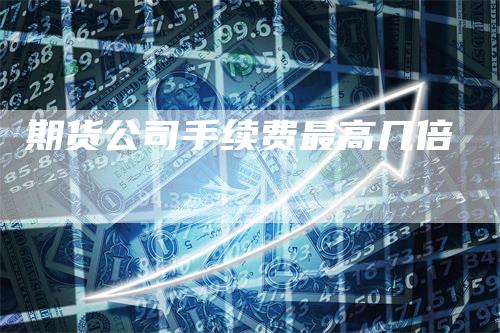 期货公司手续费最高几倍