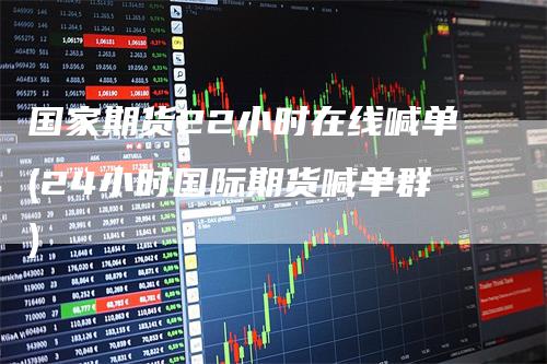 国家期货22小时在线喊单(24小时国际期货喊单群)