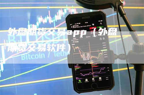 外盘期货交易app（外盘期货交易软件）