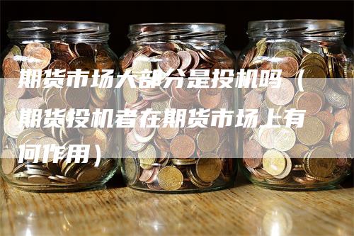 期货市场大部分是投机吗(期货投机者在期货市场上有何作用)-爱民财经