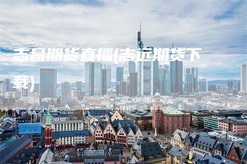 志昌期货直播(志远期货下载)