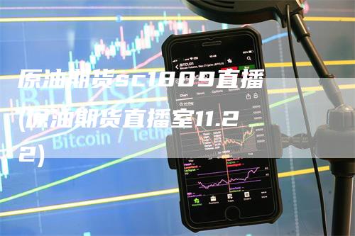 原油期货sc1809直播(原油期货直播室11.22)