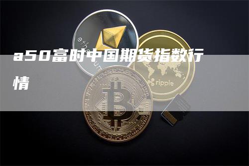 a50富时中国期货指数行情-爱民财经