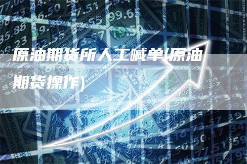 原油期货所人工喊单(原油期货操作)