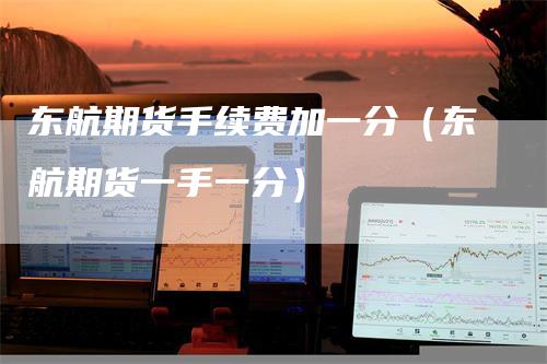 东航期货手续费加一分（东航期货一手一分）