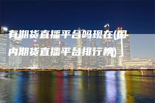 有期货直播平台吗现在(国内期货直播平台排行榜)