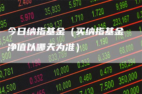 今日纳指基金（买纳指基金净值以哪天为准）